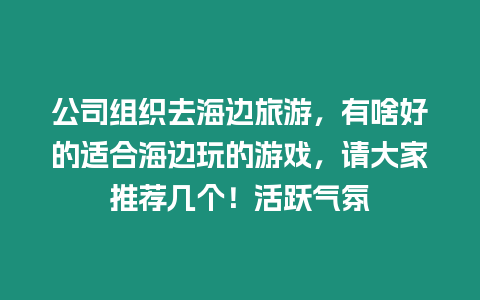 公司組織去海邊旅游，有啥好的適合海邊玩的游戲，請(qǐng)大家推薦幾個(gè)！活躍氣氛