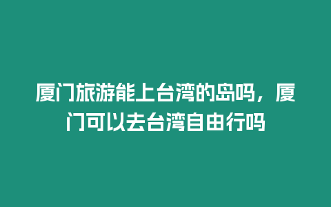 廈門旅游能上臺灣的島嗎，廈門可以去臺灣自由行嗎