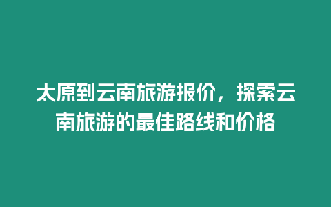 太原到云南旅游報(bào)價(jià)，探索云南旅游的最佳路線和價(jià)格