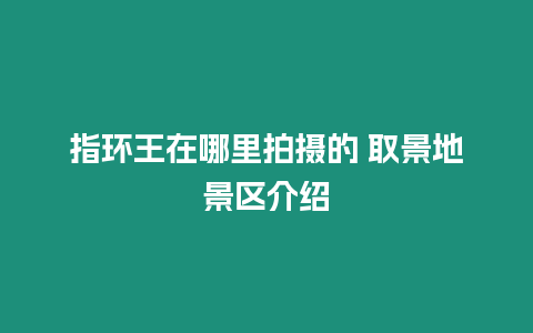 指環王在哪里拍攝的 取景地景區介紹