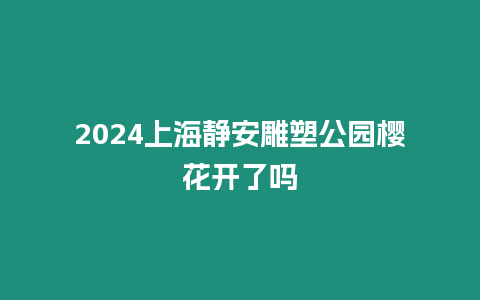 2024上海靜安雕塑公園櫻花開了嗎