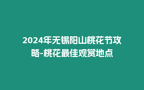 2024年無錫陽山桃花節攻略-桃花最佳觀賞地點