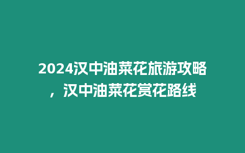 2024漢中油菜花旅游攻略，漢中油菜花賞花路線