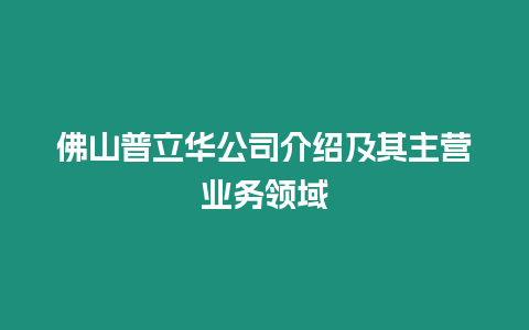 佛山普立華公司介紹及其主營(yíng)業(yè)務(wù)領(lǐng)域