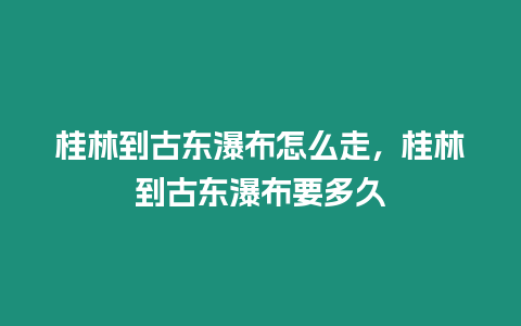 桂林到古東瀑布怎么走，桂林到古東瀑布要多久