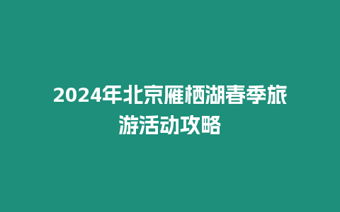 2024年北京雁棲湖春季旅游活動攻略