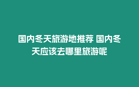 國內冬天旅游地推薦 國內冬天應該去哪里旅游呢