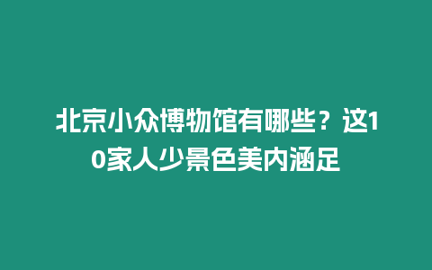 北京小眾博物館有哪些？這10家人少景色美內(nèi)涵足