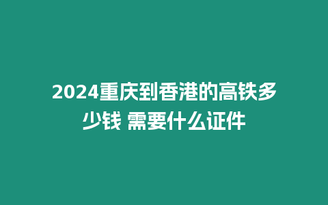 2024重慶到香港的高鐵多少錢 需要什么證件