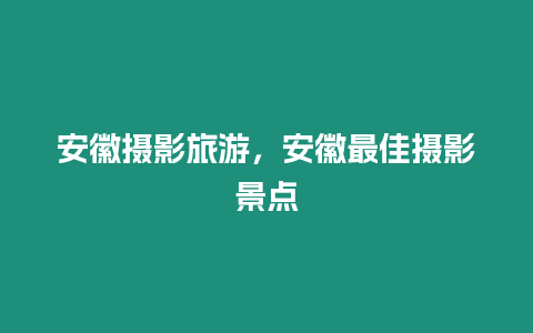 安徽攝影旅游，安徽最佳攝影景點