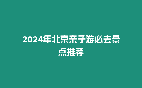 2024年北京親子游必去景點(diǎn)推薦