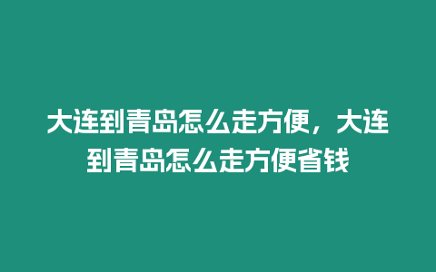 大連到青島怎么走方便，大連到青島怎么走方便省錢