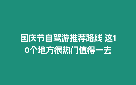 國(guó)慶節(jié)自駕游推薦路線 這10個(gè)地方很熱門(mén)值得一去