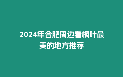 2024年合肥周邊看楓葉最美的地方推薦