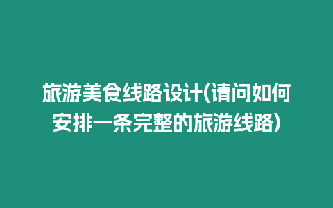 旅游美食線路設(shè)計(jì)(請(qǐng)問如何安排一條完整的旅游線路)