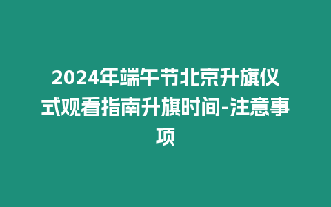 2024年端午節(jié)北京升旗儀式觀看指南升旗時間-注意事項