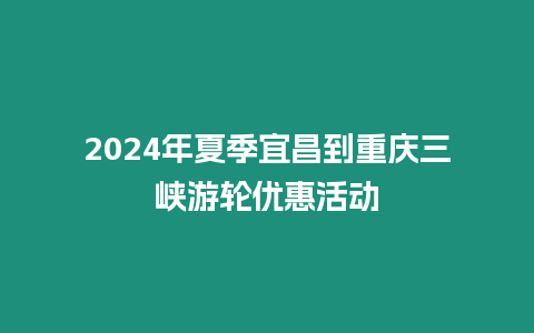 2024年夏季宜昌到重慶三峽游輪優(yōu)惠活動