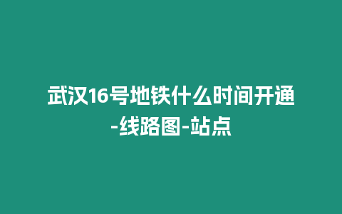 武漢16號地鐵什么時間開通-線路圖-站點