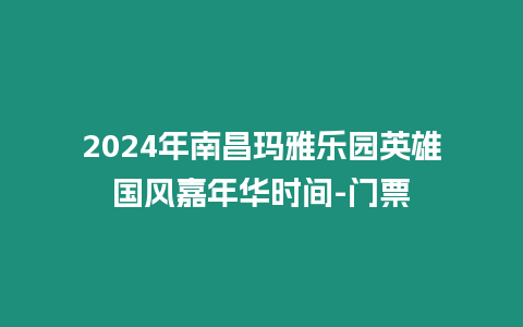 2024年南昌瑪雅樂園英雄國風嘉年華時間-門票