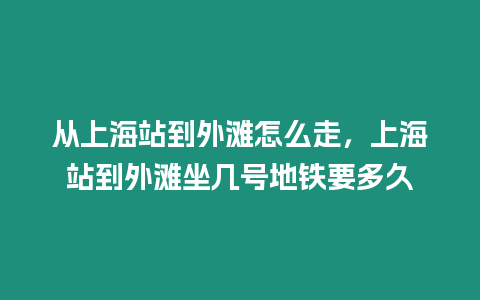 從上海站到外灘怎么走，上海站到外灘坐幾號地鐵要多久