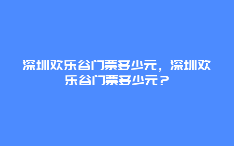 深圳歡樂谷門票多少元，深圳歡樂谷門票多少元？