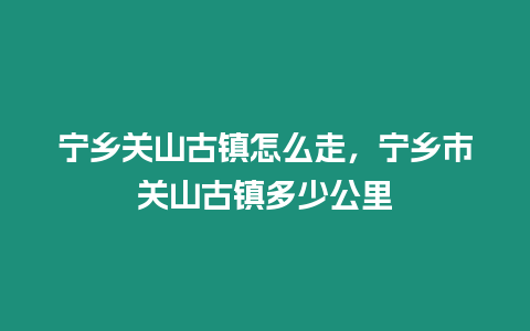 寧鄉關山古鎮怎么走，寧鄉市關山古鎮多少公里