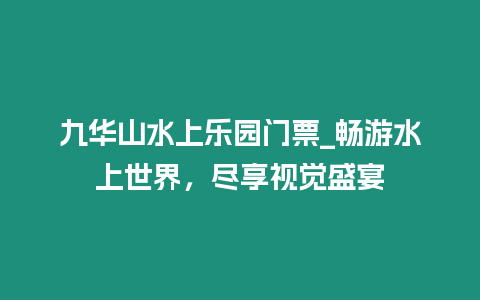 九華山水上樂園門票_暢游水上世界，盡享視覺盛宴