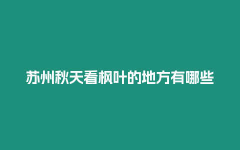 蘇州秋天看楓葉的地方有哪些