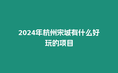 2024年杭州宋城有什么好玩的項目