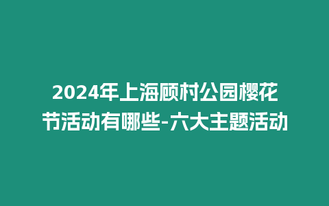 2024年上海顧村公園櫻花節(jié)活動有哪些-六大主題活動