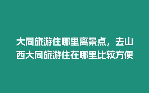 大同旅游住哪里離景點，去山西大同旅游住在哪里比較方便