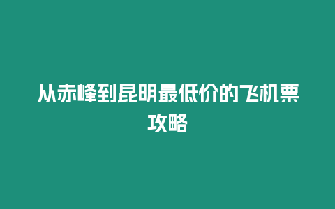 從赤峰到昆明最低價的飛機票攻略