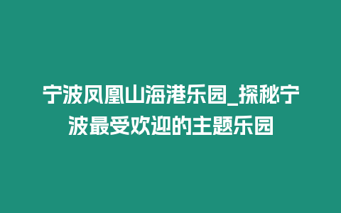 寧波鳳凰山海港樂園_探秘寧波最受歡迎的主題樂園