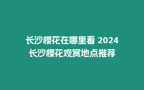 長沙櫻花在哪里看 2024長沙櫻花觀賞地點推薦