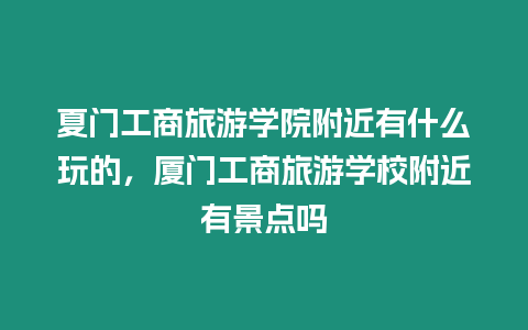 夏門工商旅游學院附近有什么玩的，廈門工商旅游學校附近有景點嗎