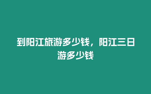 到陽江旅游多少錢，陽江三日游多少錢