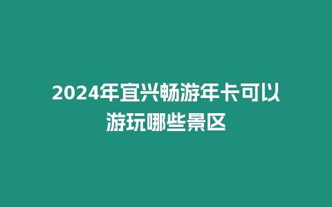 2024年宜興暢游年卡可以游玩哪些景區