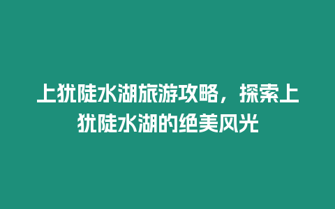 上猶陡水湖旅游攻略，探索上猶陡水湖的絕美風(fēng)光