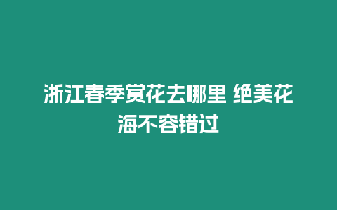 浙江春季賞花去哪里 絕美花海不容錯過