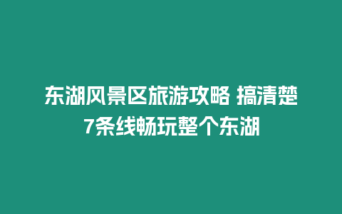 東湖風景區旅游攻略 搞清楚7條線暢玩整個東湖