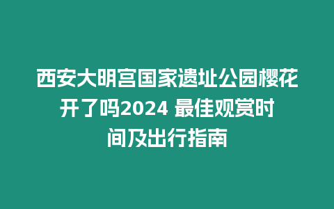 西安大明宮國家遺址公園櫻花開了嗎2024 最佳觀賞時間及出行指南