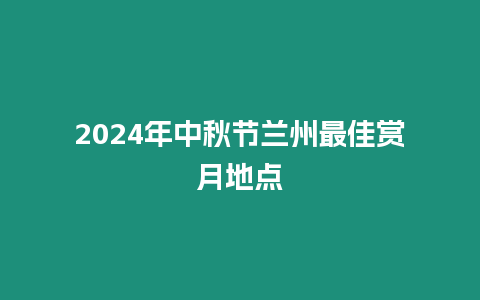 2024年中秋節蘭州最佳賞月地點