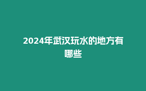 2024年武漢玩水的地方有哪些