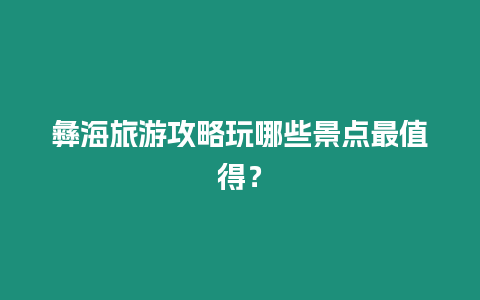 彝海旅游攻略玩哪些景點(diǎn)最值得？