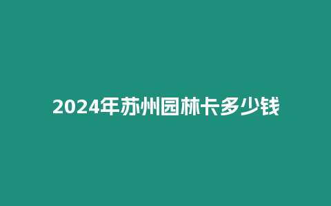 2024年蘇州園林卡多少錢