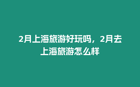 2月上海旅游好玩嗎，2月去上海旅游怎么樣