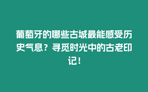 葡萄牙的哪些古城最能感受歷史氣息？尋覓時光中的古老印記！