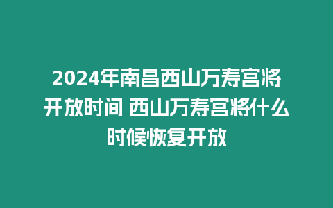 2024年南昌西山萬壽宮將開放時間 西山萬壽宮將什么時候恢復開放