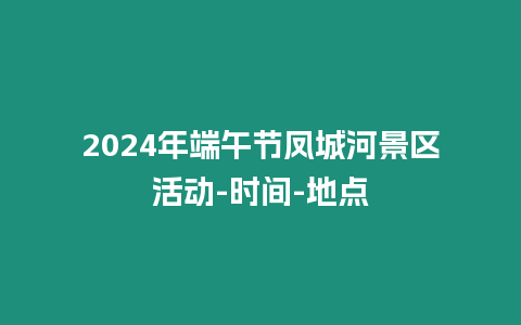 2024年端午節鳳城河景區活動-時間-地點