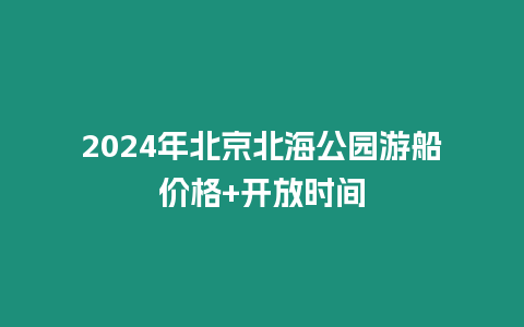 2024年北京北海公園游船價格+開放時間